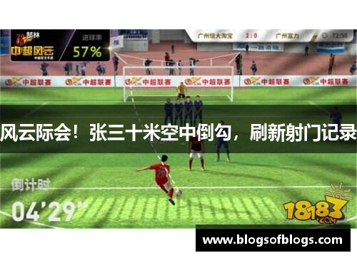 风云际会！张三十米空中倒勾，刷新射门记录